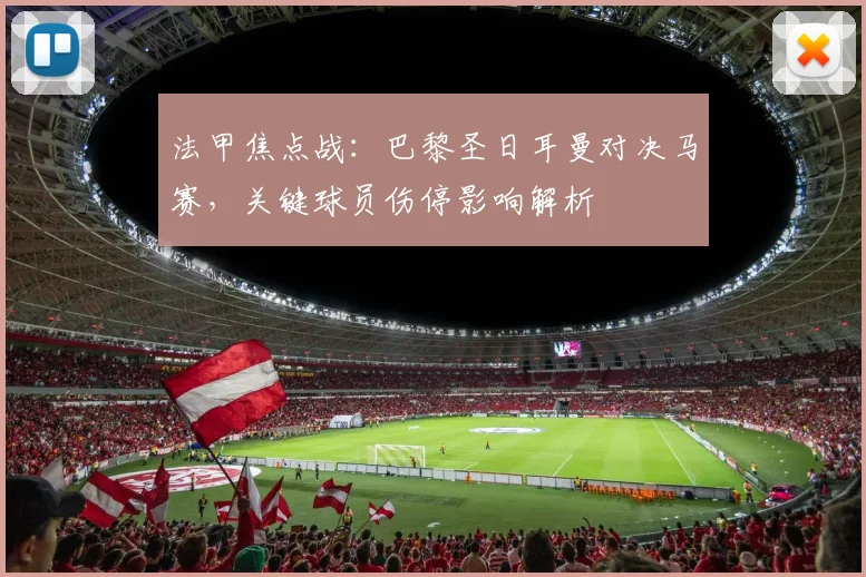 法甲焦点战：巴黎圣日耳曼对决马赛，关键球员伤停影响解析