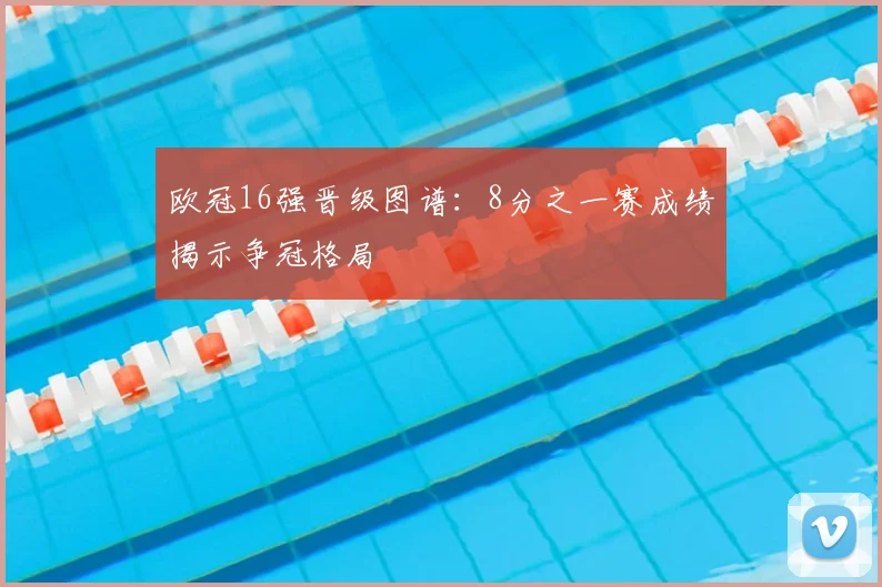 欧冠16强晋级图谱：8分之一赛成绩揭示争冠格局