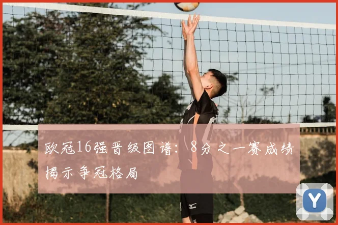 欧冠16强晋级图谱：8分之一赛成绩揭示争冠格局