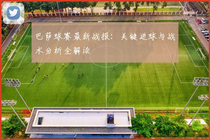 巴萨球赛最新战报：关键进球与战术分析全解读