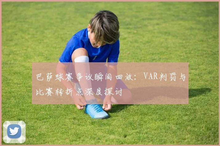 巴萨球赛争议瞬间回放：VAR判罚与比赛转折点深度探讨