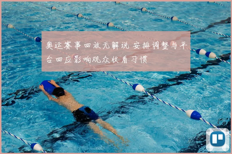 奥运赛事回放无解说 安排调整与平台回应影响观众收看习惯