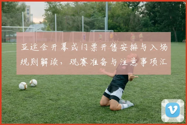 亚运会开幕式门票开售安排与入场规则解读，观赛准备与注意事项汇总