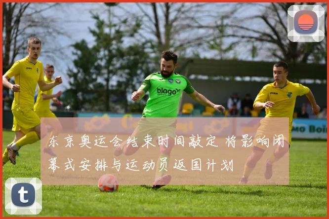 东京奥运会结束时间敲定 将影响闭幕式安排与运动员返国计划