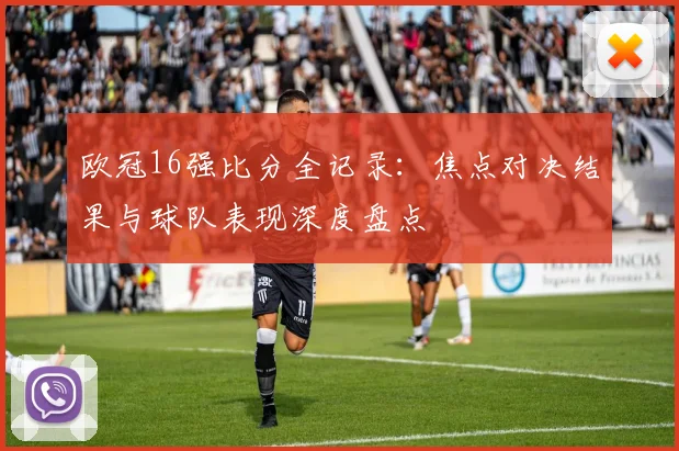 欧冠16强比分全记录：焦点对决结果与球队表现深度盘点