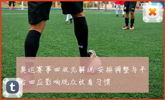 奥运赛事回放无解说 安排调整与平台回应影响观众收看习惯