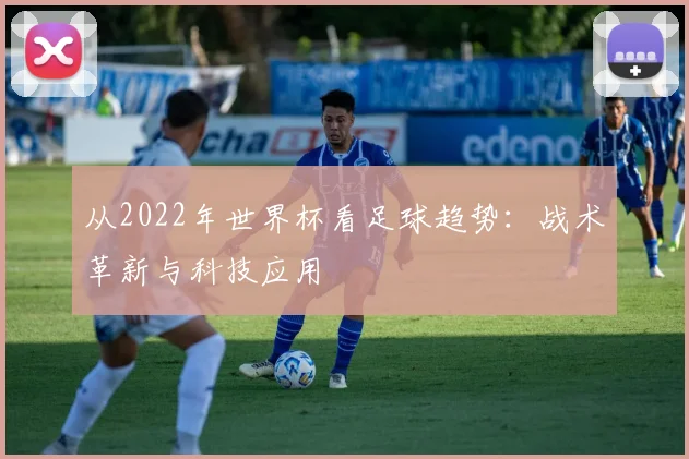 从2022年世界杯看足球趋势：战术革新与科技应用
