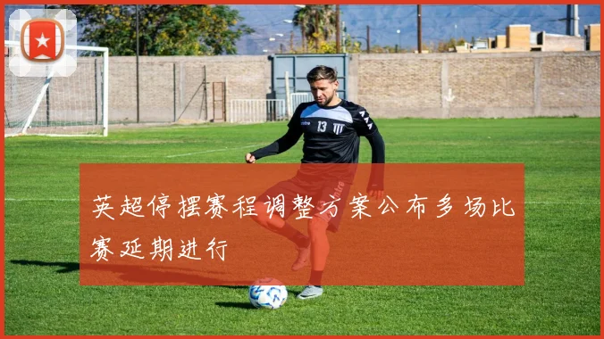 英超停摆赛程调整方案公布多场比赛延期进行