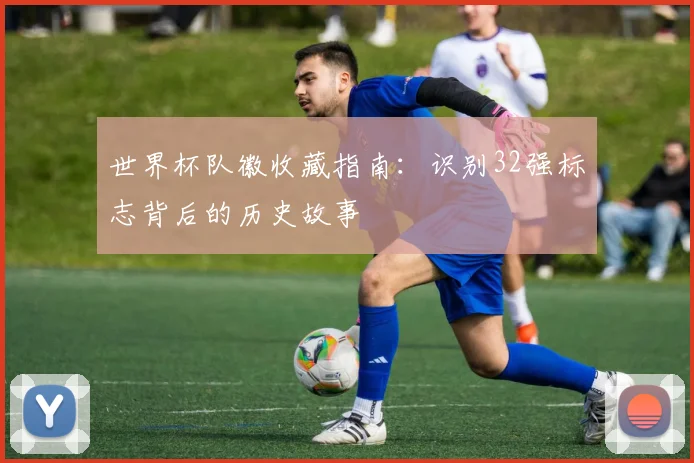 世界杯队徽收藏指南：识别32强标志背后的历史故事