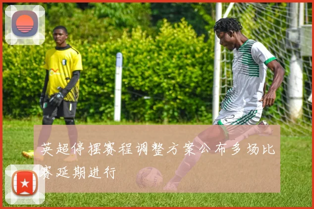 英超停摆赛程调整方案公布多场比赛延期进行