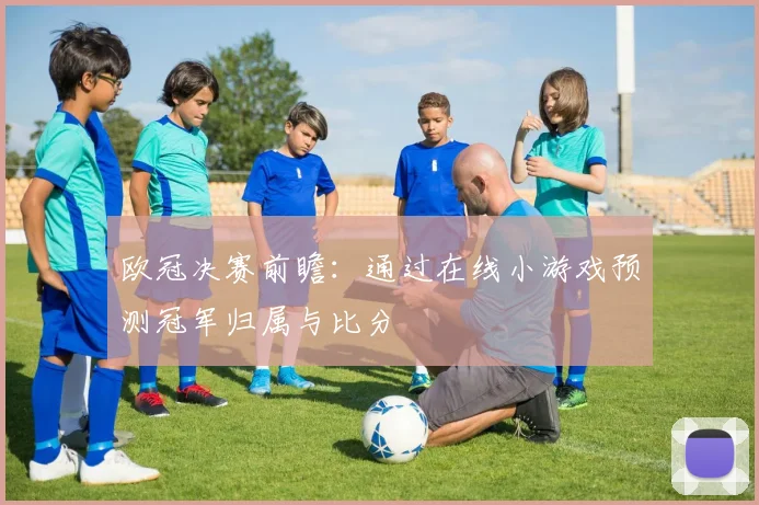 欧冠决赛前瞻：通过在线小游戏预测冠军归属与比分